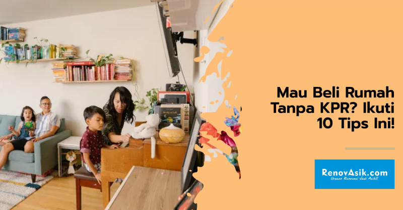 Mau Beli Rumah Tanpa KPR? Ikuti 10 Tips Ini!