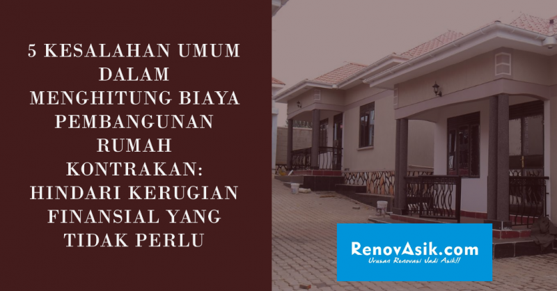 5 Kesalahan Umum dalam Menghitung Biaya Pembangunan Rumah Kontrakan: Hindari Kerugian Finansial yang Tidak Perlu