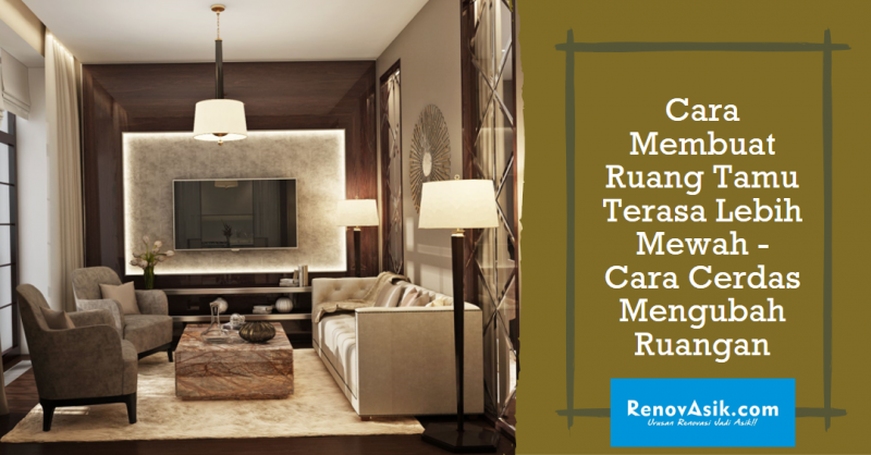 Cara Membuat Ruang Tamu Terasa Lebih Mewah - Cara Cerdas Mengubah Ruangan