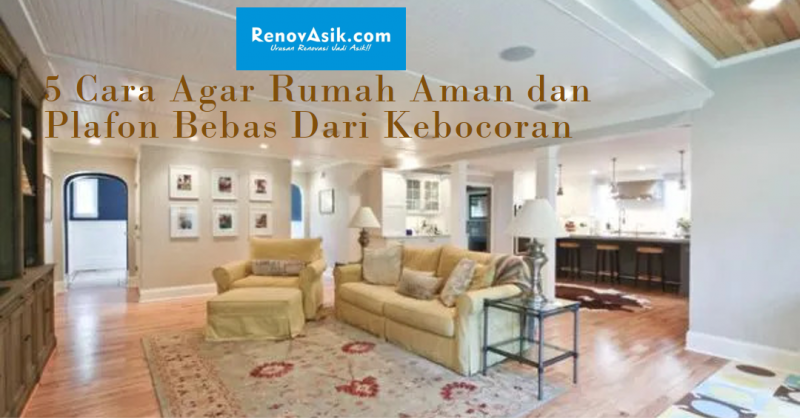 Inilah 5 Cara Agar Rumah Aman dan Plafon Bebas Dari Kebocoran